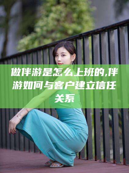 固始做伴游是怎么上班的,伴游如何与客户建立信任关系