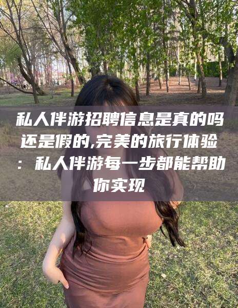 固始私人伴游招聘信息是真的吗还是假的,完美的旅行体验：私人伴游每一步都能帮助你实现