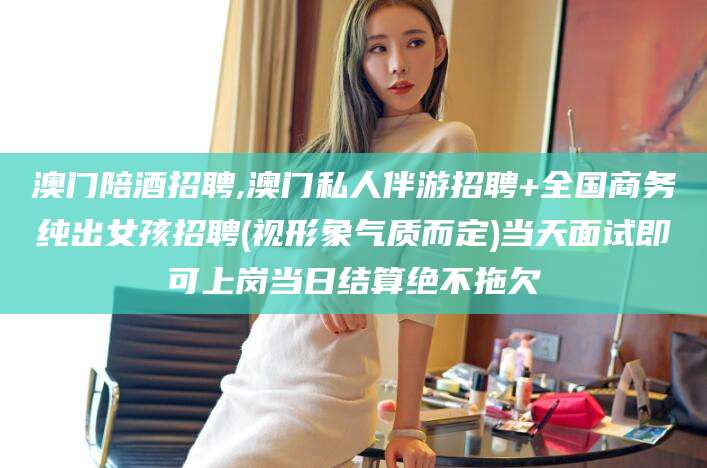 固始澳门陪酒招聘,澳门私人伴游招聘+全国商务纯出女孩招聘(视形象气质而定)当天面试即可上岗当日结算绝不拖欠