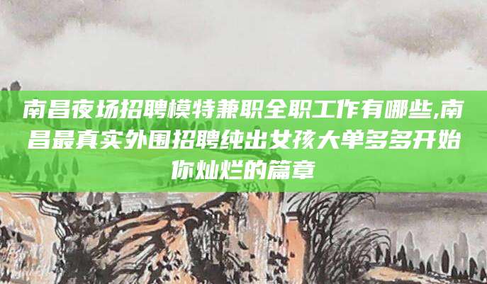 固始南昌夜场招聘模特兼职全职工作有哪些,南昌最真实外围招聘纯出女孩大单多多开始你灿烂的篇章