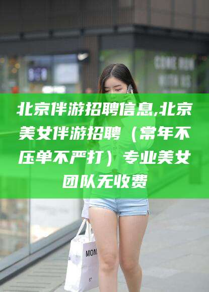 固始北京伴游招聘信息,北京美女伴游招聘（常年不压单不严打）专业美女团队无收费