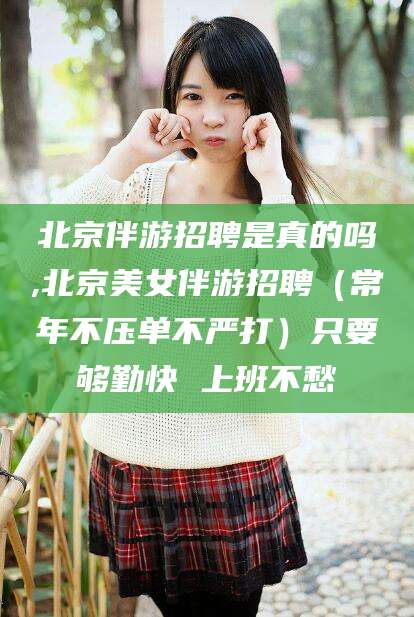 固始北京伴游招聘是真的吗,北京美女伴游招聘（常年不压单不严打）只要够勤快 上班不愁