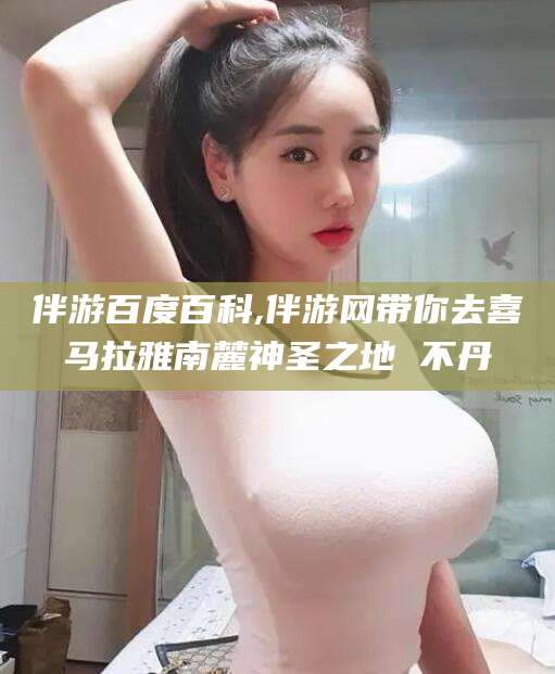 固始伴游百度百科,伴游网带你去喜马拉雅南麓神圣之地 不丹