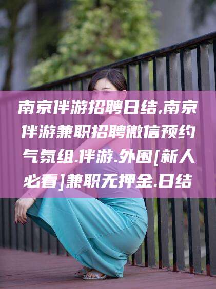 固始南京伴游招聘日结,南京伴游兼职招聘微信预约气氛组.伴游.外围[新人必看]兼职无押金.日结