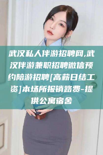 固始武汉私人伴游招聘网,武汉伴游兼职招聘微信预约陪游招聘[高薪日结工资]本场所报销路费-提供公寓宿舍