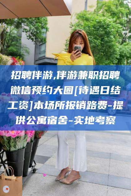 固始招聘伴游,伴游兼职招聘微信预约大圈[待遇日结工资]本场所报销路费-提供公寓宿舍-实地考察