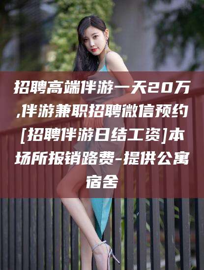 固始招聘高端伴游一天20万,伴游兼职招聘微信预约[招聘伴游日结工资]本场所报销路费-提供公寓宿舍