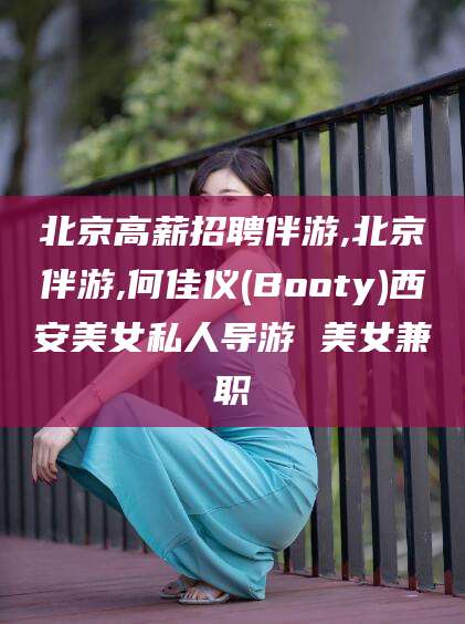 固始北京高薪招聘伴游,北京伴游,何佳仪(Booty)西安美女私人导游 美女兼职