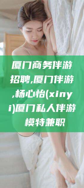 固始厦门商务伴游招聘,厦门伴游,杨心怡(xinyi)厦门私人伴游 模特兼职