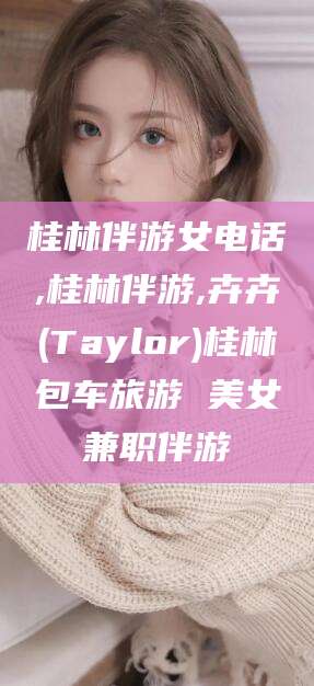 固始桂林伴游女电话,桂林伴游,卉卉(Taylor)桂林包车旅游 美女兼职伴游