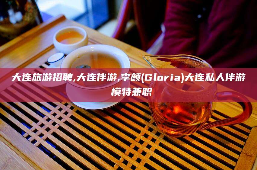 固始大连旅游招聘,大连伴游,李颜(Gloria)大连私人伴游 模特兼职