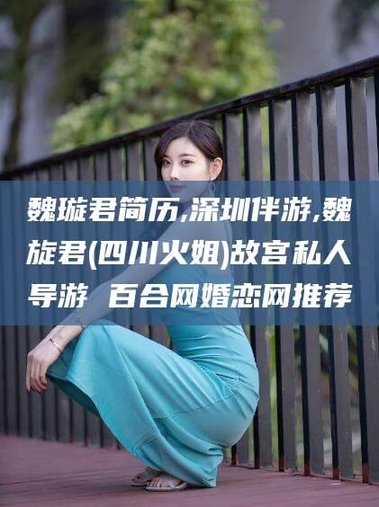 固始魏璇君简历,深圳伴游,魏旋君(四川火姐)故宫私人导游 百合网婚恋网推荐