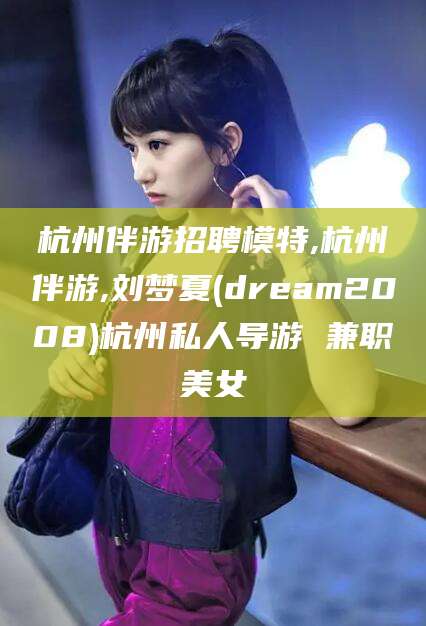 固始杭州伴游招聘模特,杭州伴游,刘梦夏(dream2008)杭州私人导游 兼职美女