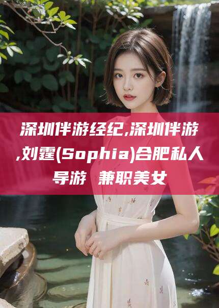 固始深圳伴游经纪,深圳伴游,刘霆(Sophia)合肥私人导游 兼职美女