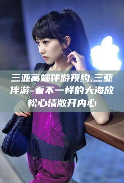 固始三亚高端伴游预约,三亚伴游-看不一样的大海放松心情敞开内心