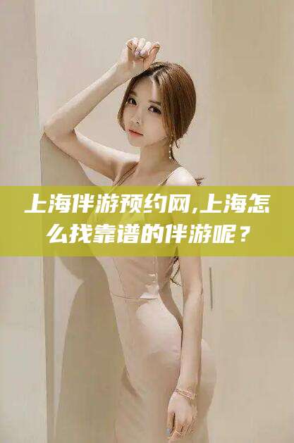 固始上海伴游预约网,上海怎么找靠谱的伴游呢？