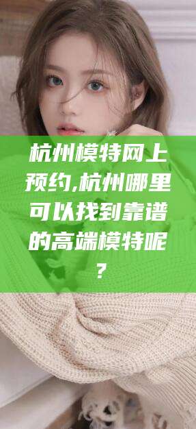固始杭州模特网上预约,杭州哪里可以找到靠谱的高端模特呢？