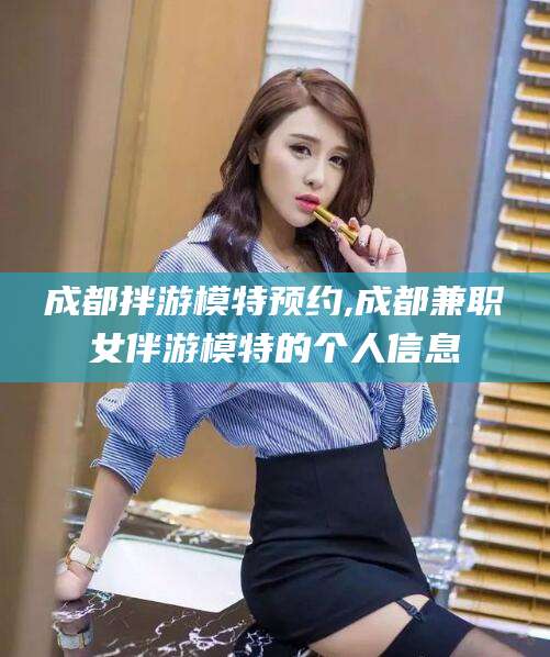 固始成都拌游模特预约,成都兼职女伴游模特的个人信息