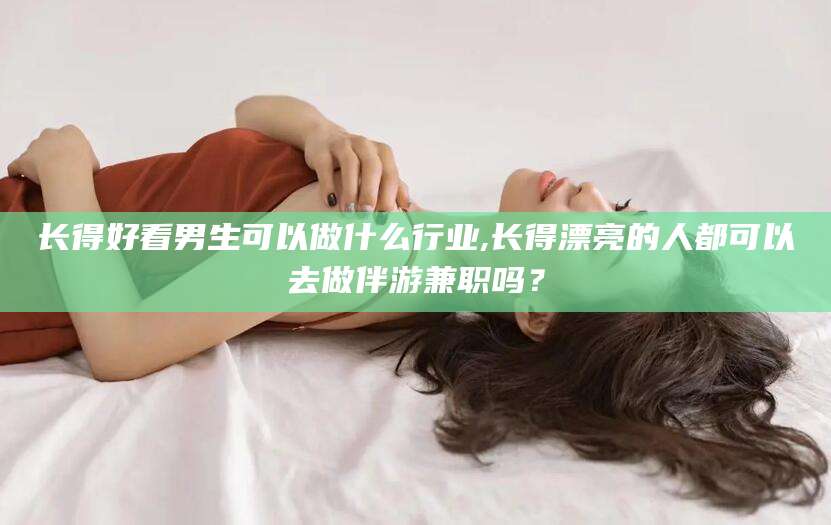 固始长得好看男生可以做什么行业,长得漂亮的人都可以去做伴游兼职吗？