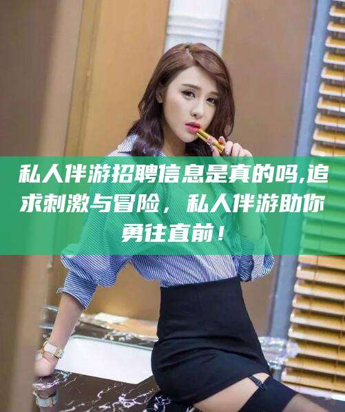 固始私人伴游招聘信息是真的吗,追求刺激与冒险，私人伴游助你勇往直前！