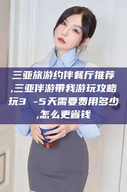 固始三亚旅游约伴餐厅推荐,三亚伴游带我游玩攻略玩3 -5天需要费用多少,怎么更省钱