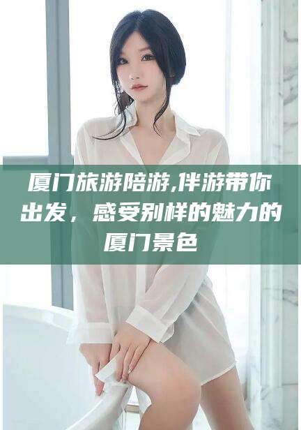 固始厦门旅游陪游,伴游带你出发，感受别样的魅力的厦门景色