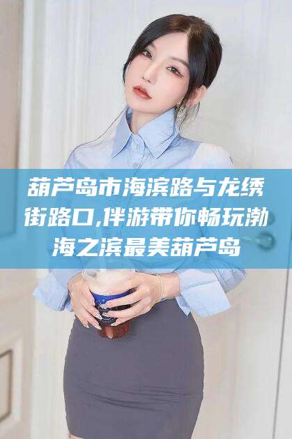 固始葫芦岛市海滨路与龙绣街路口,伴游带你畅玩渤海之滨最美葫芦岛