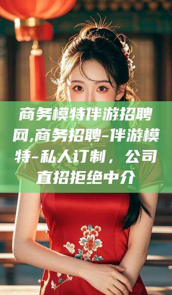 固始商务模特伴游招聘网,商务招聘-伴游模特-私人订制，公司直招拒绝中介