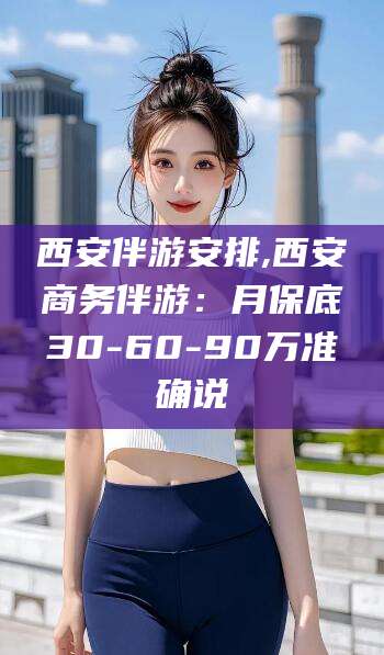 固始西安伴游安排,西安商务伴游：月保底30-60-90万准确说