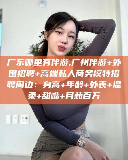 固始广东哪里有伴游,广州伴游+外围招聘+高端私人商务模特招聘周边：身高+年龄+外表+温柔+甜嘴+月薪百万