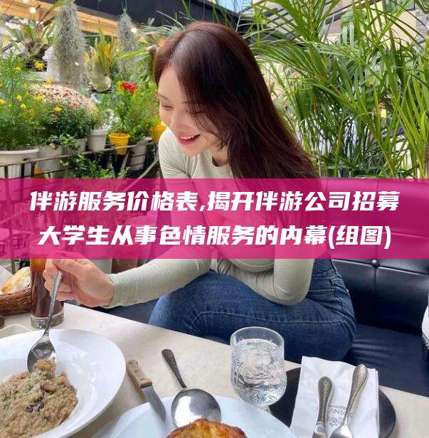 固始伴游服务价格表,揭开伴游公司招募大学生从事色情服务的内幕(组图)