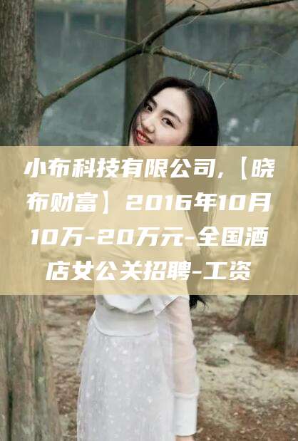 固始小布科技有限公司,【晓布财富】2016年10月10万-20万元-全国酒店女公关招聘-工资