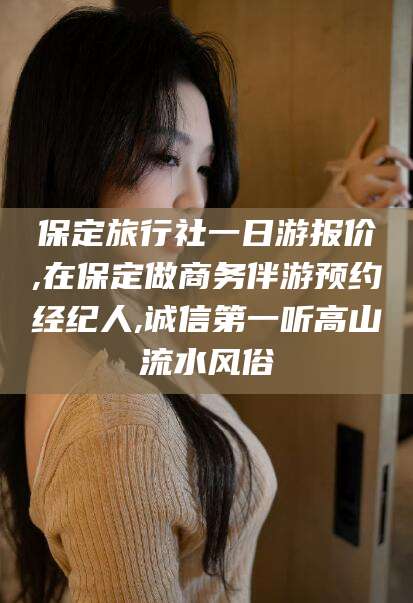 固始保定旅行社一日游报价,在保定做商务伴游预约经纪人,诚信第一听高山流水风俗