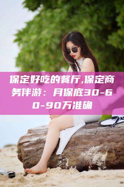 固始保定好吃的餐厅,保定商务伴游：月保底30-60-90万准确