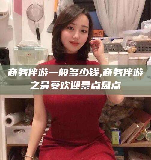 固始商务伴游一般多少钱,商务伴游之最受欢迎景点盘点