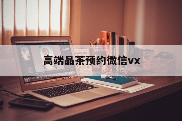 固始关于高端品茶预约微信vx的信息