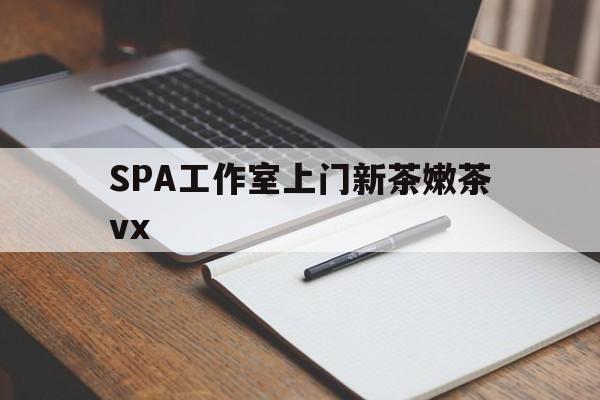 固始广州哪里可以找约茶新茶的品茶地最新资讯（谁能告诉我哪里有固始SPA工作室上门新茶嫩茶vx？）