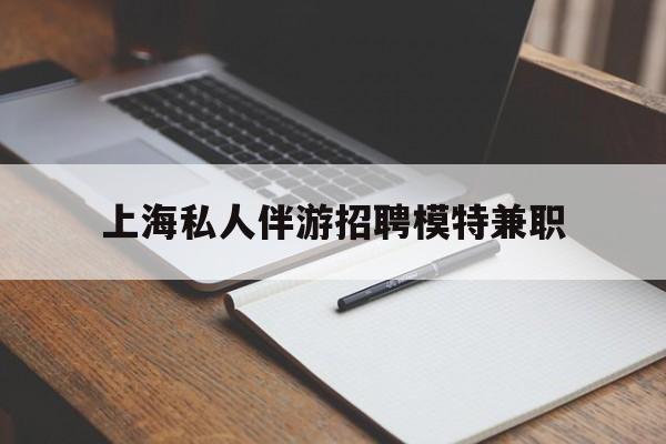 固始关于上海私人伴游招聘模特兼职的信息