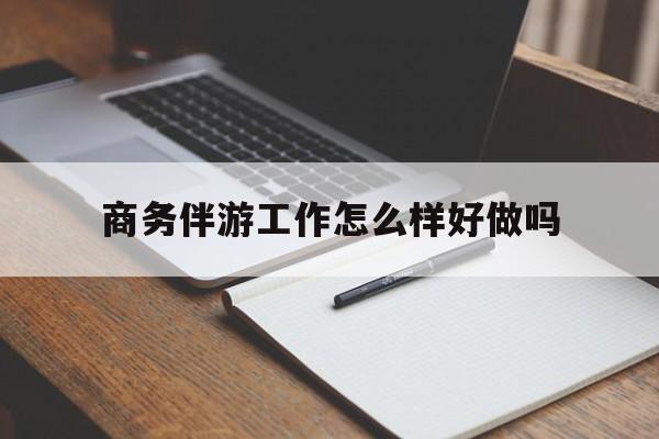 固始商务伴游工作怎么样好做吗知乎最新资讯（谁能告诉我哪里有固始商务伴游工作怎么样好做吗？）